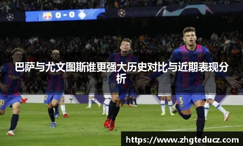 巴萨与尤文图斯谁更强大历史对比与近期表现分析