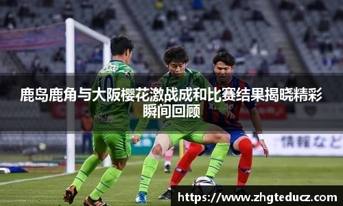 鹿岛鹿角与大阪樱花激战成和比赛结果揭晓精彩瞬间回顾