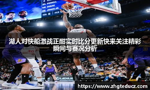湖人对快船激战正酣实时比分更新快来关注精彩瞬间与赛况分析