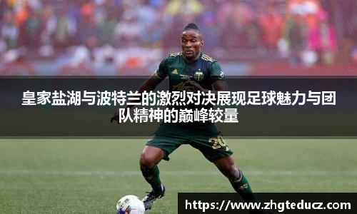 皇家盐湖与波特兰的激烈对决展现足球魅力与团队精神的巅峰较量