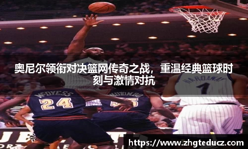 奥尼尔领衔对决篮网传奇之战，重温经典篮球时刻与激情对抗