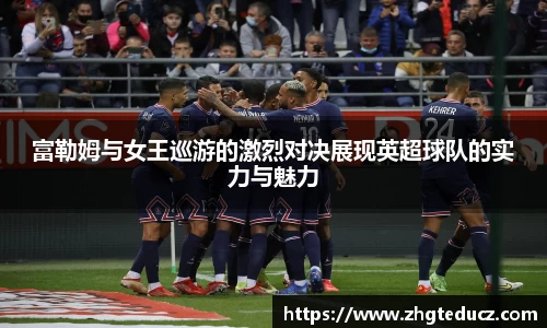 富勒姆与女王巡游的激烈对决展现英超球队的实力与魅力
